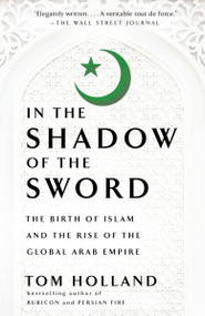 In the Shadow of the Sword (The Birth of Islam and the Rise of the Global Arab Empire) by Tom Holland, 9780307473653