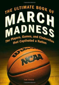 The Ultimate Book of March Madness (The Players, Games, and Cinderellas that Captivated a Nation) by Tom Hager, 9780760343234