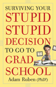 Surviving Your Stupid, Stupid Decision to Go to Grad School by Adam Ruben, 9780307589446
