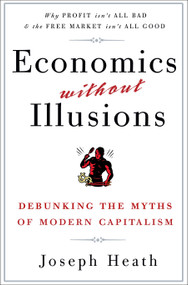 Economics Without Illusions (Debunking the Myths of Modern Capitalism) by Joseph Heath, 9780307590572