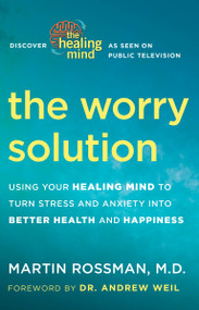 The Worry Solution (Using Your Healing Mind to Turn Stress and Anxiety into Better Health and Happiness) by Martin Rossman, M.D., Andrew Weil, M.D., 9780307718242