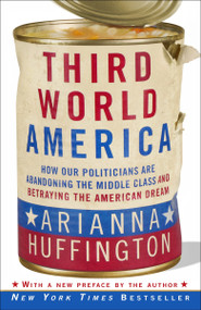 Third World America (How Our Politicians Are Abandoning the Middle Class and Betraying the American Dream) by Arianna Huffington, 9780307719966