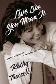 Live Like You Mean It (Seven Celebrations to Rejuvenate Your Soul) by Kathy Troccoli, 9780307730664
