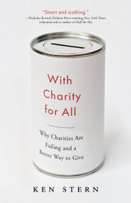 With Charity For All (Why Charities Are Failing and a Better Way to Give) by Ken Stern, 9780307743817