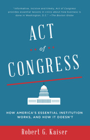Act of Congress (How America's Essential Institution Works, and How It Doesn't) by Robert G. Kaiser, 9780307744517