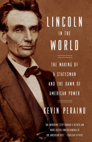 Lincoln in the World (The Making of a Statesman and the Dawn of American Power) by Kevin Peraino, 9780307887214