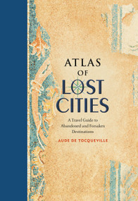 Atlas of Lost Cities (A Travel Guide to Abandoned and Forsaken Destinations) by Aude de Tocqueville, 9780316352024