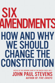 Six Amendments (How and Why We Should Change the Constitution) by Justice John Paul Stevens, 9780316373722