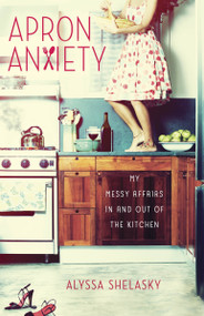 Apron Anxiety (My Messy Affairs In and Out of the Kitchen) by Alyssa Shelasky, 9780307952141