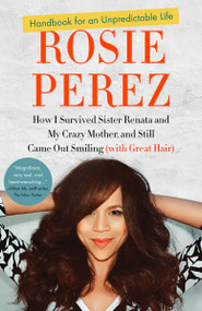 Handbook for an Unpredictable Life (How I Survived Sister Renata and My Crazy Mother, and Still Came Out Smiling (with Great Hair)) by Rosie Perez, 9780307952400