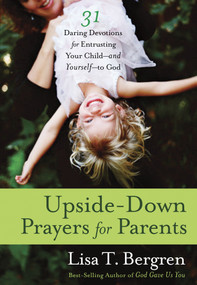 Upside-Down Prayers for Parents (Thirty-One Daring Devotions for Entrusting Your Child--and Yourself--to God) by Lisa Tawn Bergren, 9780307955838