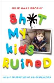 Sh*t My Kids Ruined (An A-Z Celebration of Kid-Destruction) by Julie Haas Brophy, 9780345527165