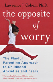 The Opposite of Worry (The Playful Parenting Approach to Childhood Anxieties and Fears) by Lawrence J. Cohen, Ph.D., 9780345539335