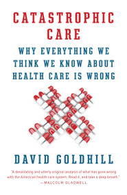 Catastrophic Care (Why Everything We Think We Know about Health Care Is Wrong) by David Goldhill, 9780345802736