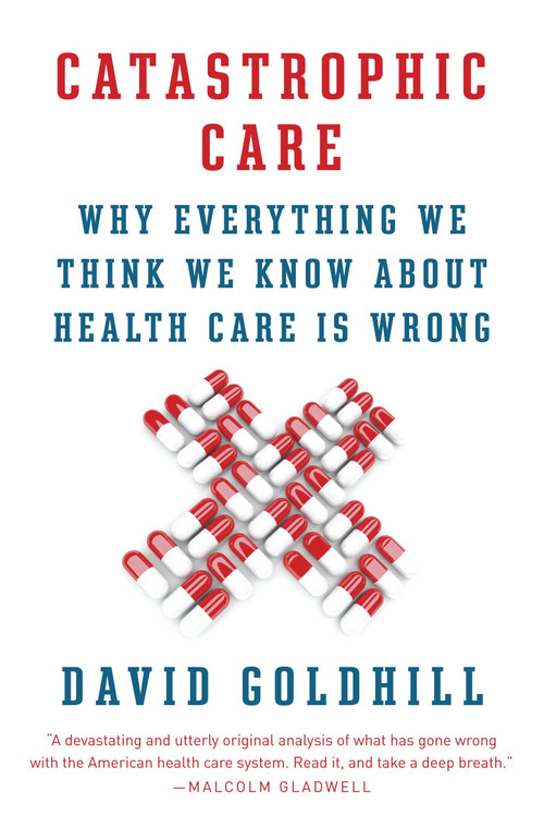 Catastrophic Care (Why Everything We Think We Know about Health Care Is Wrong) by David Goldhill, 9780345802736
