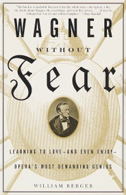 Wagner Without Fear (Learning to Love--and Even Enjoy--Opera's Most Demanding Genius) by William Berger, 9780375700545
