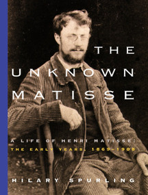 The Unknown Matisse (A Life of Henri Matisse: The Early Years, 1869-1908) by Hilary Spurling, 9780375711336