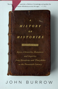 A History of Histories (Epics, Chronicles, and Inquiries from Herodotus and Thucydides to the Twentieth Century) by John Burrow, 9780375727672