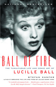 Ball of Fire (The Tumultuous Life and Comic Art of Lucille Ball) by Stefan Kanfer, 9780375727719