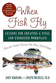 When Fish Fly (Lessons for Creating a Vital and Energized Workplace from the World Famous Pike Place Fish Market) by John Yokoyama, Joseph Michelli, 9781401300616