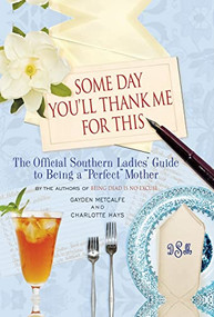 Some Day You'll Thank Me for This (The Official Southern Ladies' Guide to Being a "Perfect" Mother) by Charlotte Hays, Gayden Metcalfe, 9781401302962