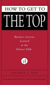 How to Get to the Top (Business Lessons Learned at the Dinner Table) by Jeffrey J. Fox, 9781401303303