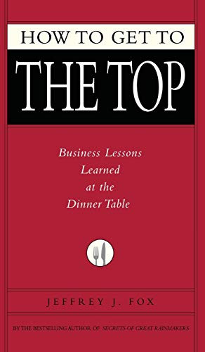 How to Get to the Top (Business Lessons Learned at the Dinner Table) by Jeffrey J. Fox, 9781401303303