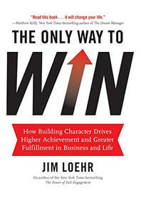The Only Way to Win (How Building Character Drives Higher Achievement and Greater Fulfillment in Business and Life) by Jim Loehr, 9781401324674