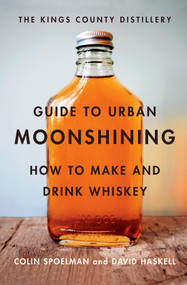The Kings County Distillery Guide to Urban Moonshining (How to Make and Drink Whiskey) by David Haskell, Colin Spoelman, 9781419709906
