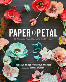Paper to Petal (75 Whimsical Paper Flowers to Craft by Hand) by Rebecca Thuss, Patrick Farrell, Martha Stewart, 9780385345057