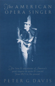 The American Opera Singer (The lives & adventures of America's great singers in opera & concert from 1825 to the present) by Peter G. Davis, 9780385421744