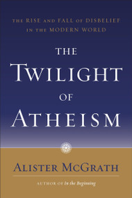 The Twilight of Atheism (The Rise and Fall of Disbelief in the Modern World) by Alister McGrath, 9780385500623