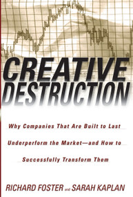 Creative Destruction (Why Companies That Are Built to Last Underperform the Market--And How to Successfully Transform Them) by Richard Foster, Sarah Kaplan, 9780385501347