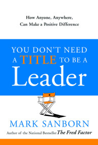 You Don't Need a Title to Be a Leader (How Anyone, Anywhere, Can Make a Positive Difference) by Mark Sanborn, 9780385517478