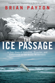 The Ice Passage (A True Story of Ambition, Disaster, and Endurance in the Arctic Wilderness) by Brian Payton, 9780385665339
