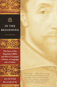 In the Beginning (The Story of the King James Bible and How It Changed a Nation, a Language, and a Culture) by Alister McGrath, 9780385722162