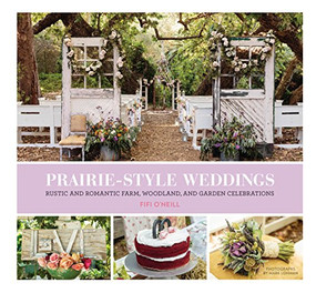 Prairie Style Weddings (Rustic and Romantic Farm, Woodland, and Garden Celebrations) by Fifi O'Neill, 9781452127965