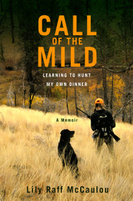 Call of the Mild (Learning to Hunt My Own Dinner) by Lily Raff McCaulou, 9781455500741