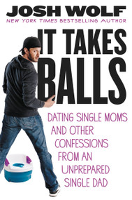 It Takes Balls (Dating Single Moms and Other Confessions from an Unprepared Single Dad) by Josh Wolf, 9781455511679