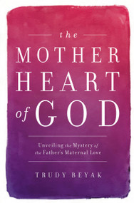 The Mother Heart of God (Unveiling the Mystery of the Father's Maternal Love) by Trudy Beyak, 9781455527762