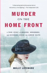 Murder on the Home Front (A True Story of Morgues, Murderers, and Mysteries during the London Blitz) by Molly Lefebure, 9781455576067