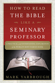 How to Read the Bible Like a Seminary Professor (A Practical and Entertaining Exploration of the World's Most Famous Book) by Mark Yarbrough, 9781455578870