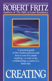 Creating (A practical guide to the creative process and how to use it to create anything -a work of art, a relationship, a career or a better life.) by Robert Fritz, 9780449908013