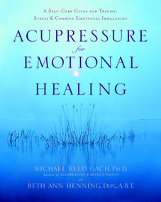 Acupressure for Emotional Healing (A Self-Care Guide for Trauma, Stress, & Common Emotional Imbalances) by Michael Reed Gach, PhD, Beth Ann Henning, Dipl., A.B.T., 9780553382433
