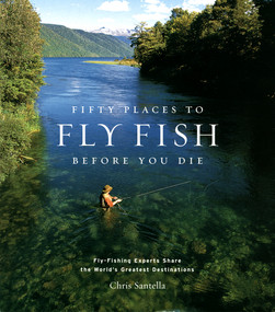 Fifty Places to Fly Fish Before You Die (Fly-Fishing Experts Share the Worlds Greatest Destinations) by Chris Santella, 9781584793564