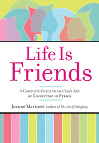 Life Is Friends (A Complete Guide to the Lost Art of Connecting in Person) by Jeanne Martinet, 9781584797500
