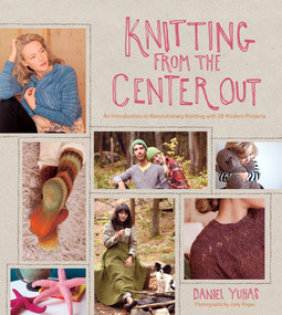 Knitting from the Center Out (An Introduction to Revolutionary Knitting with 28 Modern Projects) by Daniel Yuhas, Sun Young Park, 9781584799986