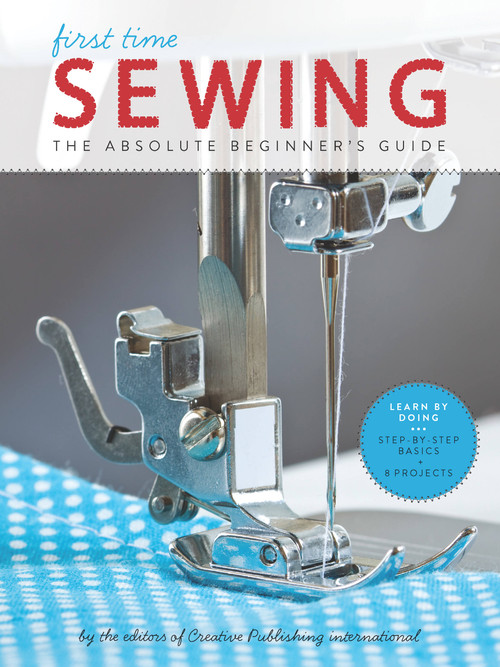 First Time Sewing (The Absolute Beginner's Guide: Learn By Doing - Step-by-Step Basics and Easy Projects) by Editors of Creative Publishing international, 9781589238046