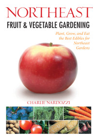 Northeast Fruit & Vegetable Gardening (Plant, Grow, and Eat the Best Edibles for Northeast Gardens) by Charlie Nardozzi, 9781591865292