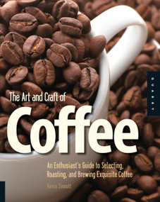Art and Craft of Coffee (An Enthusiast's Guide to Selecting, Roasting, and Brewing Exquisite Coffee) by Kevin Sinnott, 9781592535637
